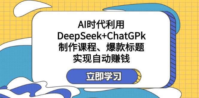 某公众号付费文章：AI时代利用DeepSeek+ChatGPk制作课程、爆款标题，实现自动赚钱-钞能力网全创