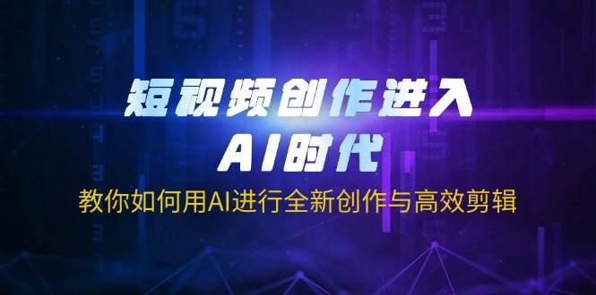 短视频创作进入AI时代，教你如何用AI进行全新创作与高效剪辑-钞能力网全创