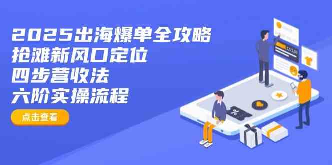 2025出海爆单全攻略：抢滩新风口定位+四步营收法+六阶实操流程-钞能力网全创