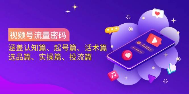 视频号流量密码：涵盖认知篇、起号篇、话术篇、选品篇、实操篇、投流篇-钞能力网全创