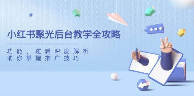 小红书聚光后台教学全攻略，功能、逻辑深度解析，助你掌握推广技巧-钞能力网全创