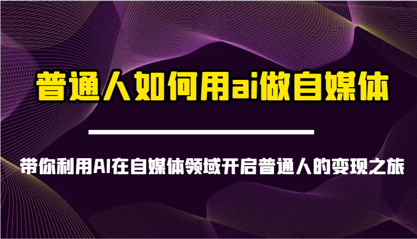 普通人如何用ai做自媒体-带你利用AI在自媒体领域开启普通人的变现之旅-钞能力网全创
