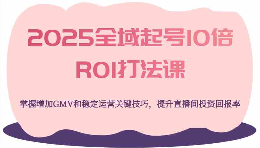 2025全域起号10倍ROI打法课，掌握增加GMV和稳定运营关键技巧，提升直播间投资回报率-钞能力网全创