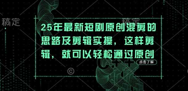 25年最新短剧原创混剪的思路及剪辑实操，这样剪辑，就可以轻松通过原创-钞能力网全创