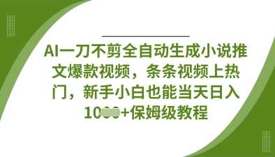 AI一刀不剪全自动生成小说推文爆款视频，条条视频上热门，新手小白也能当天日入数张-钞能力网全创