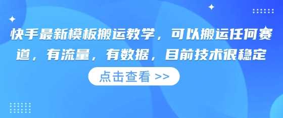 快手最新模板搬运教学，可以搬运任何赛道，有流量，有数据，目前技术很稳定-钞能力网全创