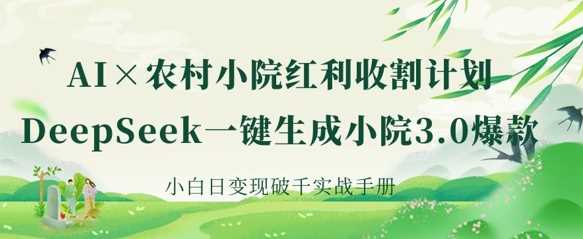 AI+农村小院红利收割：DeepSeek一键生成小院3.0爆款，小白日变现破千实战手册-钞能力网全创