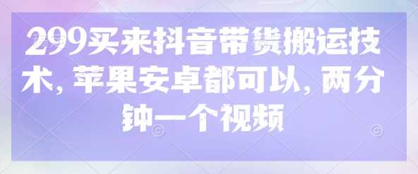 299买来抖音带货搬运技术，苹果安卓都可以，两分钟一个视频-钞能力网全创