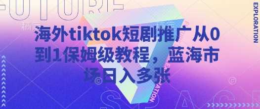 海外tiktok短剧推广从0到1保姆级教程，蓝海市场日入多张-钞能力网全创