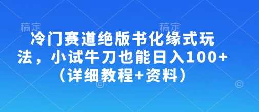 冷门赛道绝版书化缘式玩法，小试牛刀也能日入100+（详细教程+资料）-钞能力网全创