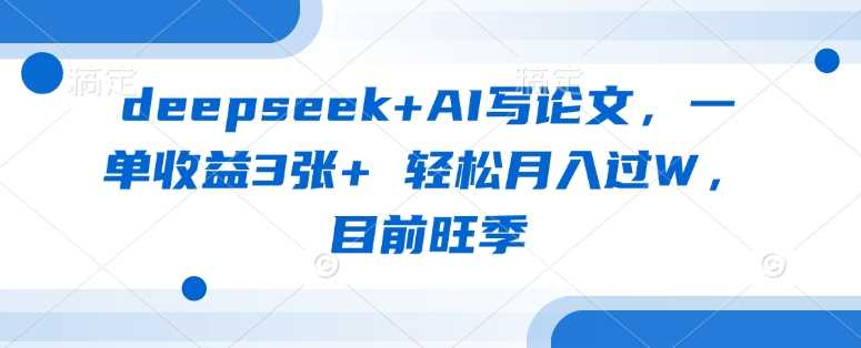 deepseek+AI写论文，一单收益3张+ 轻松月入过W，目前旺季-钞能力网全创