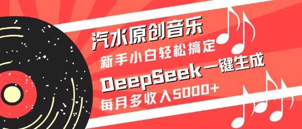 汽水原创音乐DeepSeek一键生成，新手小白轻松搞定，每月多收入5k+-钞能力网全创