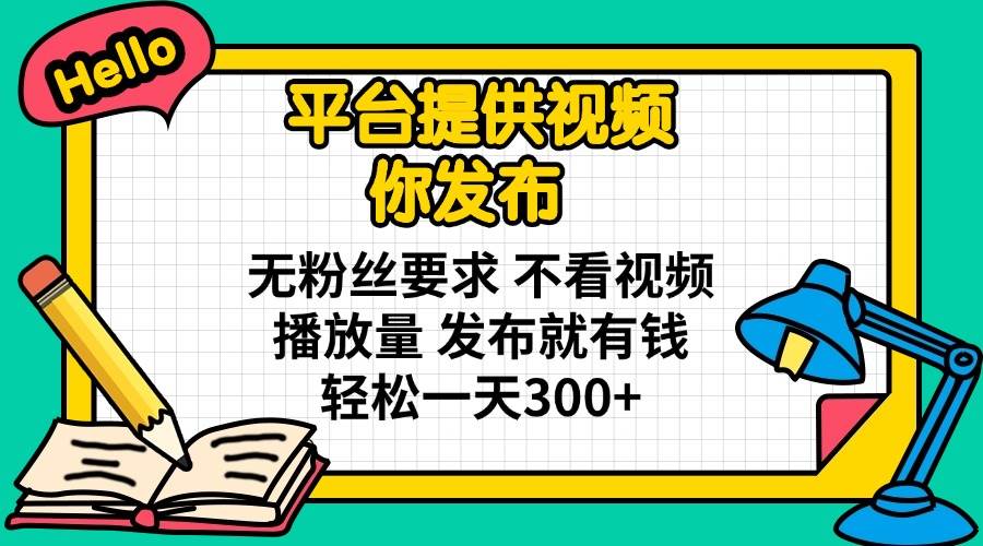 平台提供视频 你发布 无粉丝要求 不看视频播放量 发布就有钱 轻松一天300+-钞能力网全创