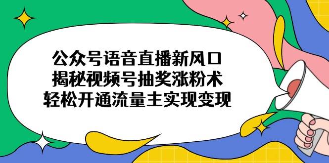 公众号语音直播新风口，揭秘视频号抽奖涨粉术，轻松开通流量主实现变现-钞能力网全创