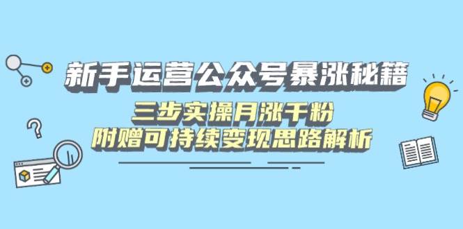 新手运营公众号暴涨秘籍，三步实操月涨千粉，附赠可持续变现思路解析-钞能力网全创