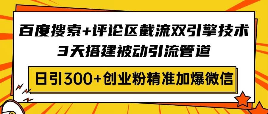 百度搜索+评论区截流双引擎技术，3天搭建被动引流管道，日引300+创业粉…-钞能力网全创