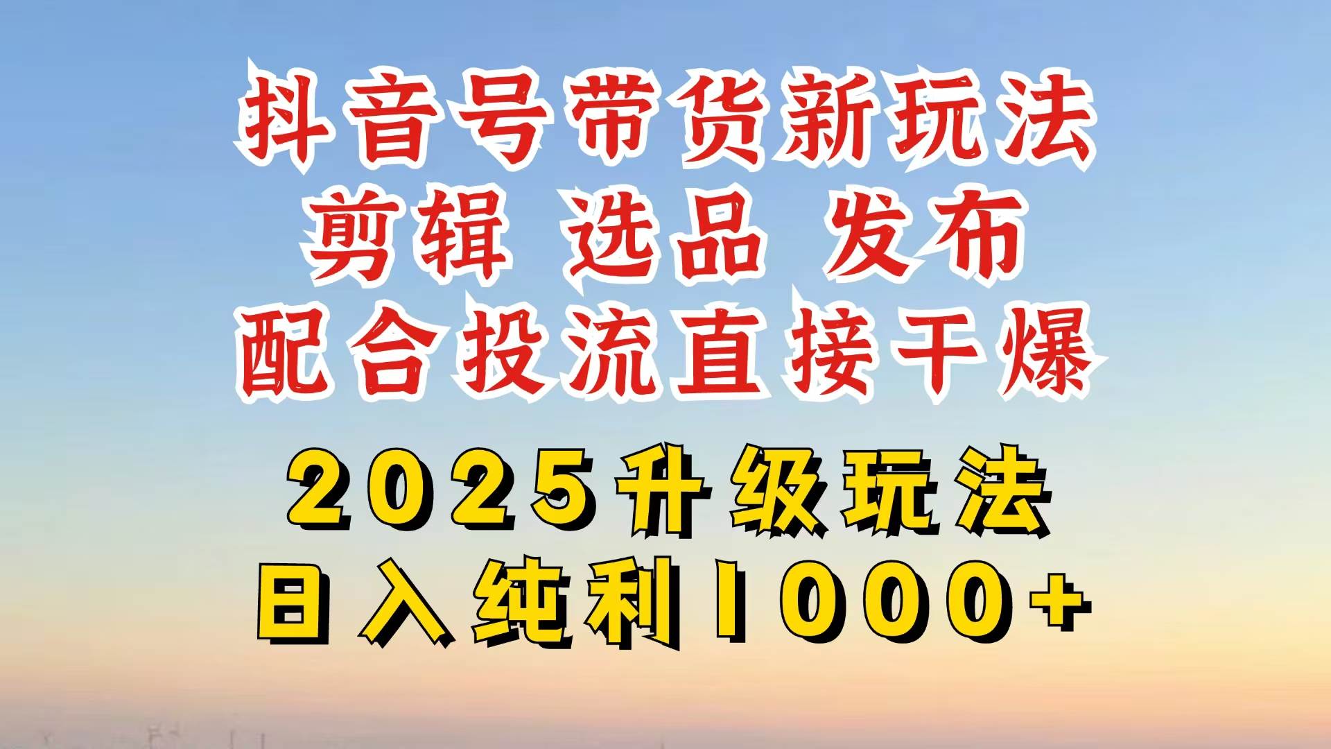 抖音带货2025升级新玩法，超详细实操来袭，从起号到剪辑，再到选品，配…-钞能力网全创