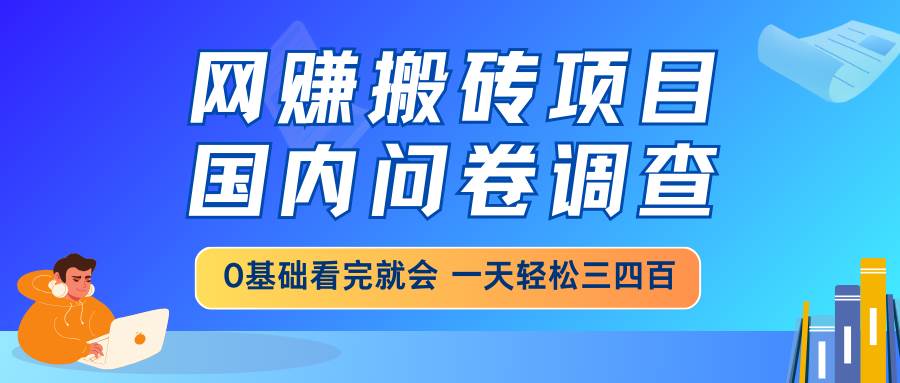 网赚搬砖项目，国内问卷调查，0基础看完就会 一天轻松三四百，靠谱副业…-钞能力网全创