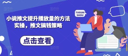 小说推文提升播放量的方法实操，推文搞钱策略-钞能力网全创