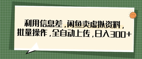 利用信息差，闲鱼卖虚拟资料，批量操作，全自动上传，日入3张-钞能力网全创