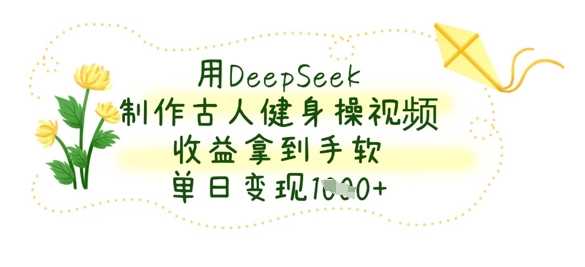 用DeepSeek制作古人健身操视频，收益拿到手软，单日变现数张-钞能力网全创