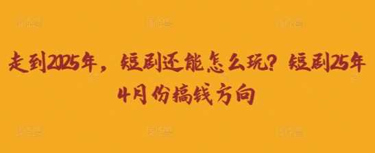 走到2025年，短剧还能怎么玩？短剧25年4月份搞钱方向-钞能力网全创