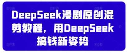 DeepSeek漫剧原创混剪教程，用DeepSeek搞钱新姿势-钞能力网全创
