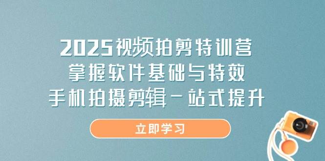 2025视频拍剪特训营，掌握软件基础与特效，手机拍摄剪辑一站式提升-钞能力网全创
