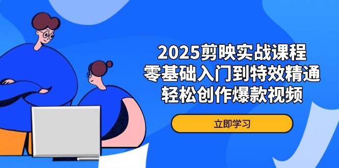 2025剪映实战课程，零基础入门到特效精通，轻松创作爆款视频-钞能力网全创