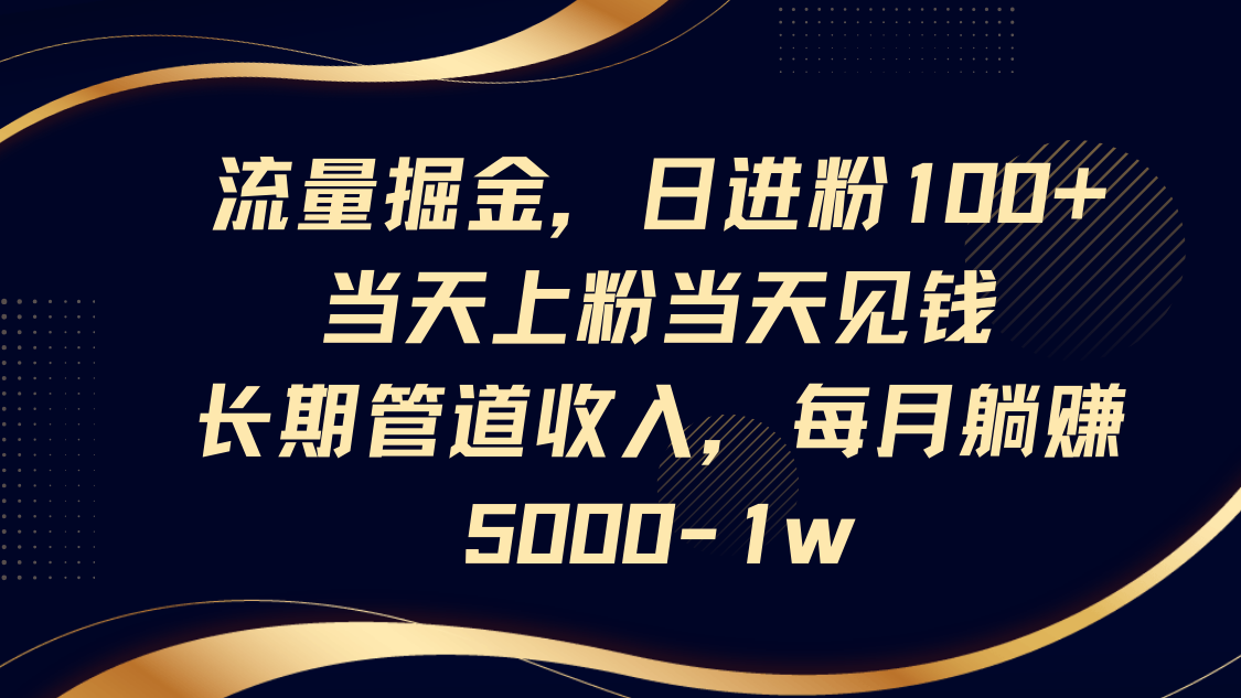 流量掘金，日进粉100+,当天上粉当天见钱，长期管道收入，每月躺赚5000-1w-钞能力网全创