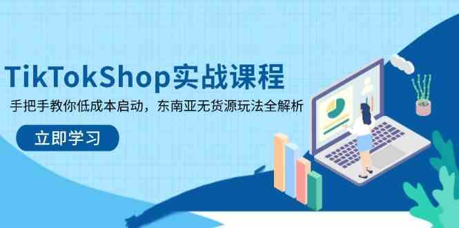 TikTokShop实战课程，手把手教你低成本启动，东南亚无货源玩法全解析-钞能力网全创