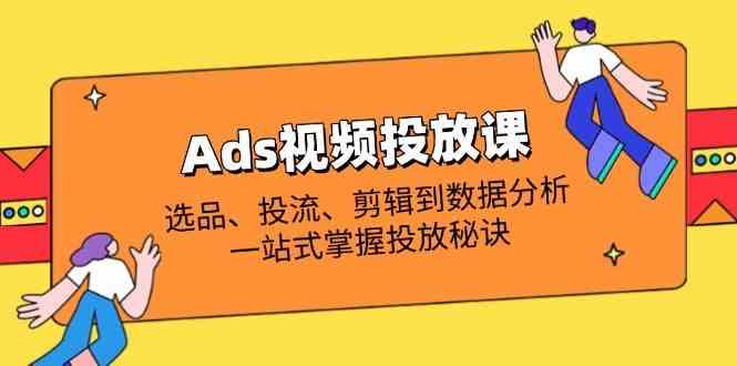 Ads视频投放课全解析：选品、投流、剪辑到数据分析，一站式掌握投放秘诀-钞能力网全创
