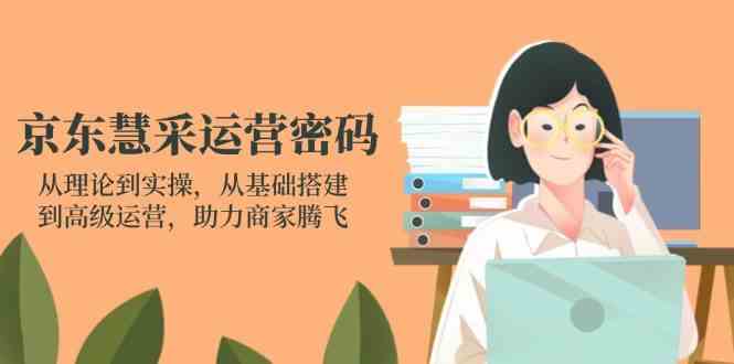 京东慧采运营密码：从理论到实操，从基础搭建到高级运营，助力商家腾飞-钞能力网全创