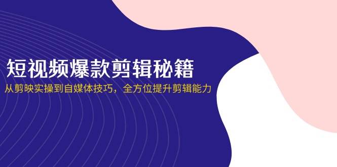 短视频爆款剪辑秘籍，从剪映实操到自媒体技巧，全方位提升剪辑能力-钞能力网全创