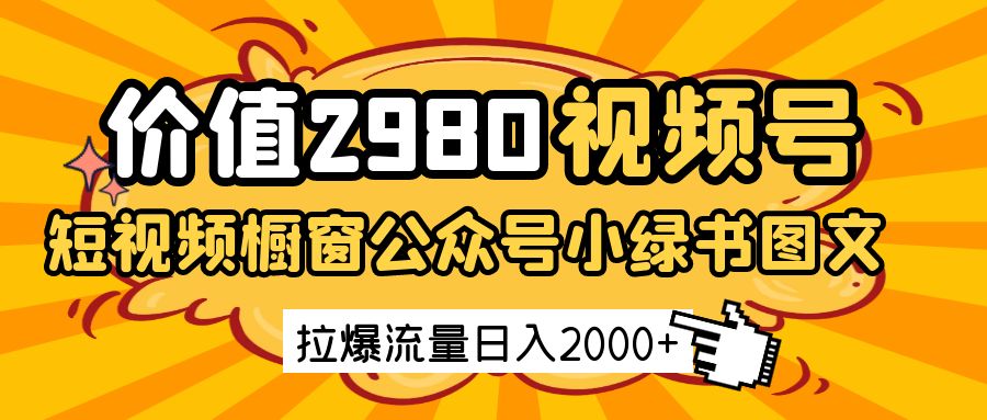 价值2980的视频号短视频橱窗带货和公众号小绿书图文带货，拉爆流量日收益2000+-钞能力网全创