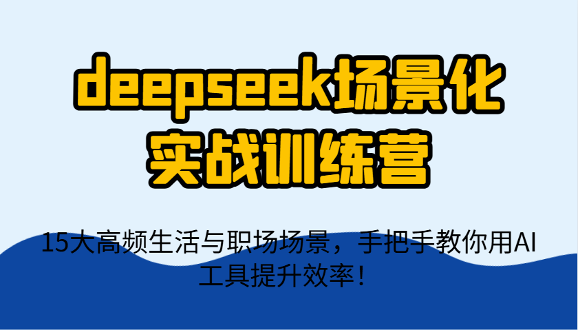 deepseek场景化实战训练营，15大高频生活与职场场景，手把手教你用AI工具提升效率！-钞能力网全创