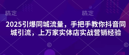 2025引爆同城流量，手把手教你抖音同城引流，上万家实体店实战营销经验-钞能力网全创