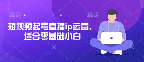 短视频起号直播ip运营，适合零基础小白-钞能力网全创