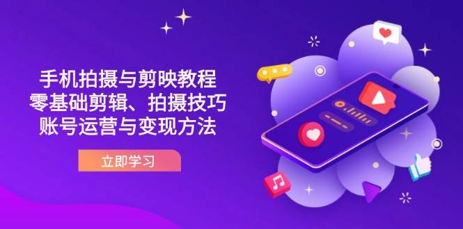 抖音手机拍摄与剪映教程：零基础剪辑、拍摄技巧到账号运营与变现方法-钞能力网全创