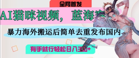【AI+短视频】AI猫咪视频蓝海赛道，操作简单，直接海外搬运，简单去重，操作简单，有手就行日入3张-钞能力网全创