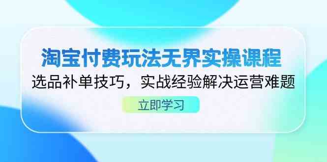 淘宝付费玩法无界实操课程，选品补单技巧，实战经验解决运营难题-钞能力网全创