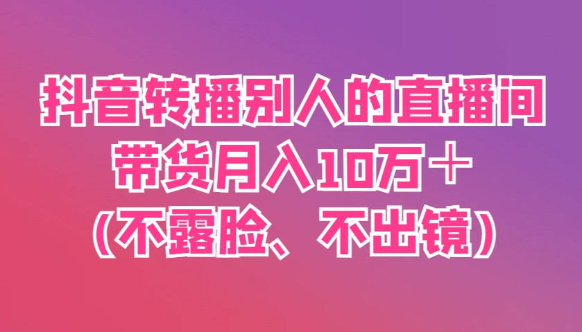 抖音转播别人的直播间带货月入10万＋(不露脸、不出镜)-钞能力网全创