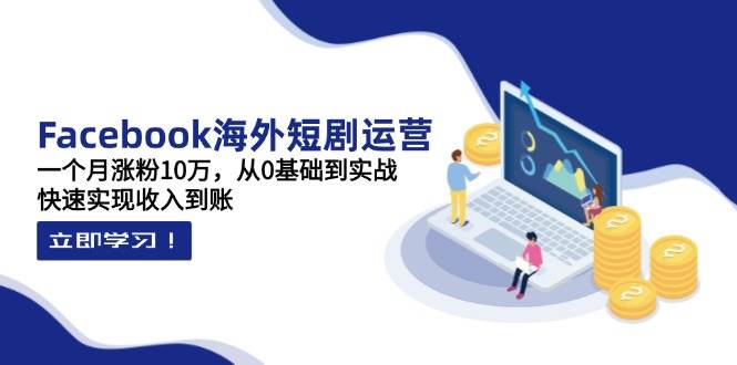 Facebook海外短剧运营：一个月涨粉10万，从0基础到实战，快速实现收入到账-钞能力网全创