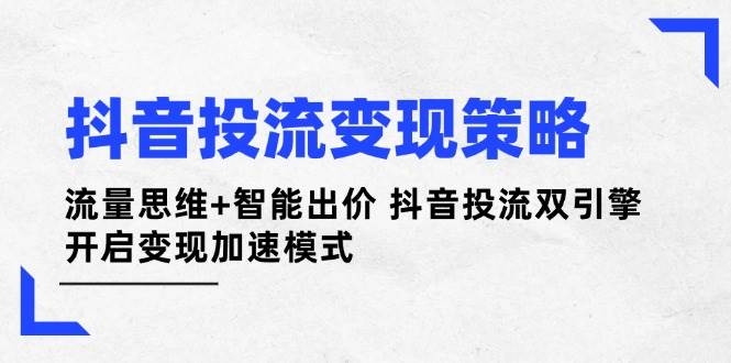 抖音投流变现策略：流量思维+智能出价 抖音投流双引擎 开启变现加速模式-钞能力网全创
