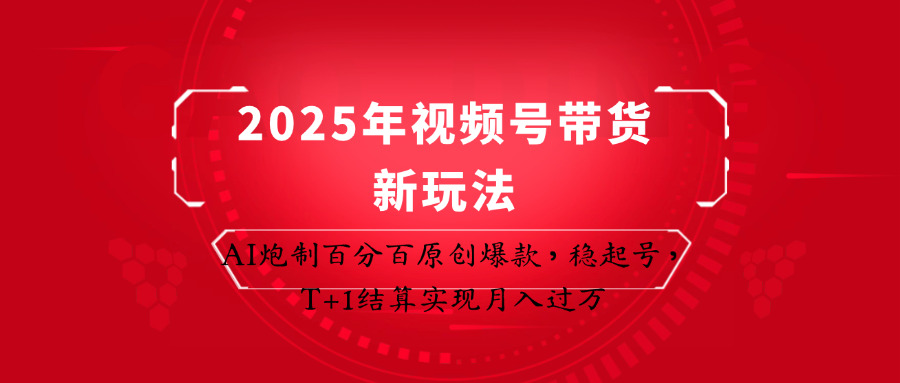 2025年视频号带货新玩法：AI炮制百分百原创爆款，稳起号，T+1结算实现月入过万-钞能力网全创