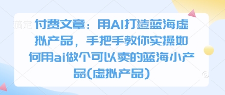 用AI打造蓝海虚拟产品，手把手教你实操如何用ai做个可以卖的蓝海小产品(虚拟产品)-钞能力网全创