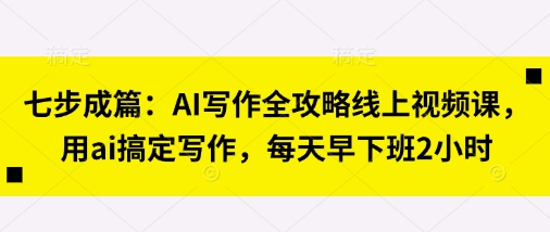 七步成篇：AI写作全攻略线上视频课，用ai搞定写作，每天早下班2小时-钞能力网全创