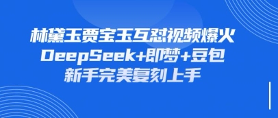 持续爆火的林黛玉贾宝玉互怼视频，比爽文还好看，利用DeepSeek+即梦+豆包就可以完美复刻-钞能力网全创