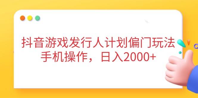 抖音游戏发行人计划偏门玩法，手机操作，日入2000+-钞能力网全创