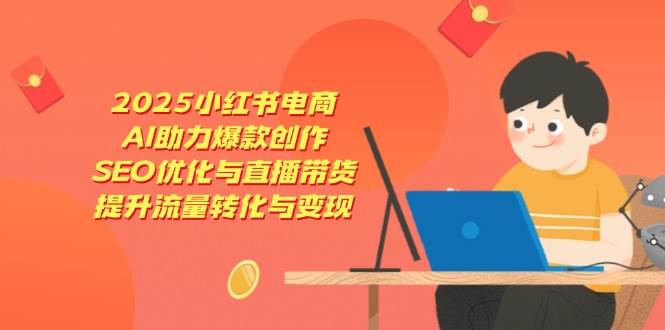 2025小红书电商，AI助力爆款创作，SEO优化与直播带货，提升流量转化与变现-钞能力网全创